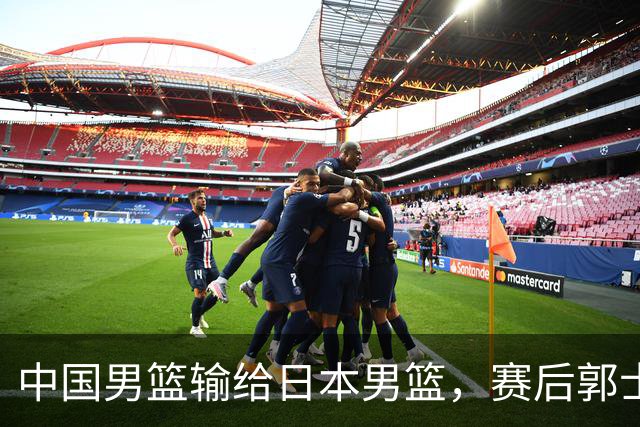 中国男篮输给日本男篮，赛后郭士强说：“这个夏天我们整个中国男篮都非常努力”