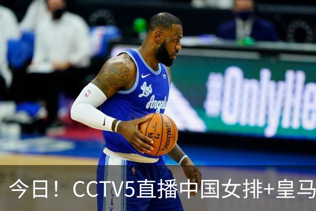 今日！CCTV5直播中国女排+皇马PK马竞，5+转国乒+U23国足+中国男篮+英超利物浦，网络转巴萨等